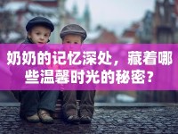 奶奶的記憶深處，藏著哪些溫馨時(shí)光的秘密？