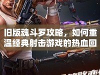 舊版魂斗羅攻略，如何重溫經(jīng)典射擊游戲的熱血回憶？