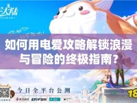 如何用電愛攻略解鎖浪漫與冒險(xiǎn)的終極指南？