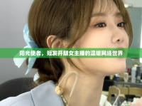 陽光使者，短發(fā)開朗女主播的溫暖網(wǎng)絡(luò)世界