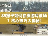 85猴子如何稱霸游戲戰(zhàn)場？核心技巧大揭秘！