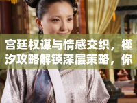 宮廷權(quán)謀與情感交織，槿汐攻略解鎖深層策略，你能否成為下一個(gè)權(quán)謀高手？