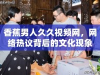 香蕉男人久久視頻網(wǎng)，網(wǎng)絡(luò)熱議背后的文化現(xiàn)象
