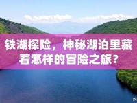 鐵湖探險(xiǎn)，神秘湖泊里藏著怎樣的冒險(xiǎn)之旅？