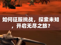 如何征服挑戰(zhàn)，探索未知，開(kāi)啟無(wú)盡之旅？