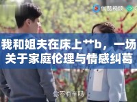 我和姐夫在床上艸b，一場關(guān)于家庭倫理與情感糾葛的深度探討