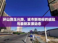 環(huán)山路玉興路，城市新地標(biāo)的崛起與最新發(fā)展動(dòng)態(tài)