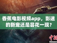香蕉電影視頻app，影迷的新寵還是曇花一現(xiàn)？