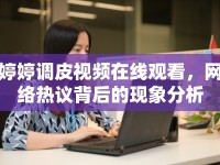 婷婷調(diào)皮視頻在線觀看，網(wǎng)絡(luò)熱議背后的現(xiàn)象分析