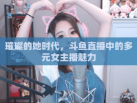 璀璨的她時代，斗魚直播中的多元女主播魅力