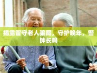 揭露留守老人騙局，守護(hù)晚年，警鐘長鳴