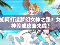 如何打造夢(mèng)幻女神之路？女神養(yǎng)成攻略來(lái)啦！