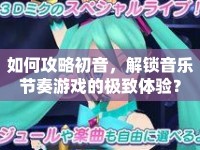 如何攻略初音，解鎖音樂(lè)節(jié)奏游戲的極致體驗(yàn)？