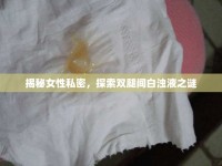 揭秘女性私密，探索雙腿間白濁液之謎
