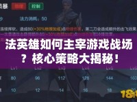 法英雄如何主宰游戲戰(zhàn)場？核心策略大揭秘！