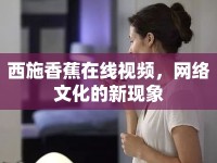 西施香蕉在線視頻，網(wǎng)絡文化的新現(xiàn)象