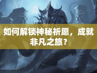 如何解鎖神秘祈愿，成就非凡之旅？