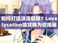 如何打造浪漫假期？Lovelycation綾攻略為你揭秘！