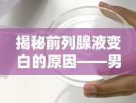 揭秘前列腺液變白的原因——男性健康的小秘密