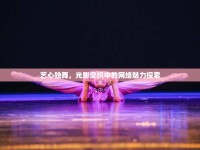 藝心獨(dú)舞，光影交織中的網(wǎng)絡(luò)魅力探索