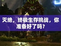 滅絕，終極生存挑戰(zhàn)，你準備好了嗎？