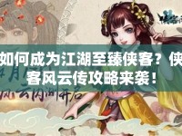 如何成為江湖至臻俠客？俠客風(fēng)云傳攻略來(lái)襲！