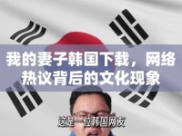 我的妻子韓國下載，網(wǎng)絡(luò)熱議背后的文化現(xiàn)象