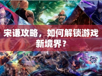 宋謙攻略，如何解鎖游戲新境界？