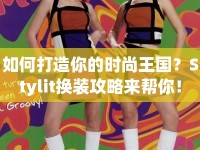 如何打造你的時(shí)尚王國？Stylit換裝攻略來幫你！