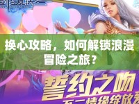 換心攻略，如何解鎖浪漫冒險(xiǎn)之旅？