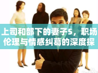 上司和部下的妻子5，職場(chǎng)倫理與情感糾葛的深度探討