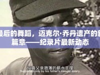 最后的舞蹈，邁克爾·喬丹遺產(chǎn)的新篇章——紀(jì)錄片最新動(dòng)態(tài)