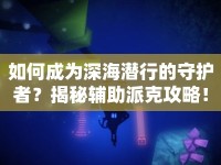 如何成為深海潛行的守護(hù)者？揭秘輔助派克攻略！