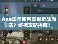 Axe法師如何掌握近戰(zhàn)魔法？終極攻略揭曉！