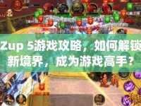 Zup 5游戲攻略，如何解鎖新境界，成為游戲高手？