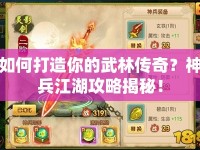 如何打造你的武林傳奇？神兵江湖攻略揭秘！