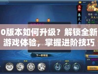 0版本如何升級(jí)？解鎖全新游戲體驗(yàn)，掌握進(jìn)階技巧全攻略！