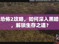 恐怖2攻略，如何深入黑暗，解鎖生存之道？