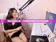 揭秘女主播運營，打造網絡直播新風尚的背后策略