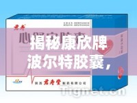 揭秘康欣牌波爾特膠囊，背后的真相與消費者警示