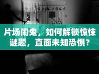 片場鬧鬼，如何解鎖驚悚謎題，直面未知恐懼？