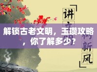 解鎖古老文明，玉瓚攻略，你了解多少？