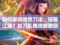 如何解鎖絕世刀法，征服江湖？妖刀亂舞攻略助你實現(xiàn)武俠夢！
