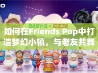 如何在Friends Pop中打造夢幻小鎮(zhèn)，與老友共舞？