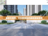 曲靖文博苑，文化新地標的最新揭秘視頻