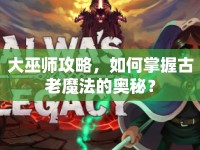 大巫師攻略，如何掌握古老魔法的奧秘？