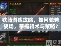 鐵騎游戲攻略，如何馳騁戰(zhàn)場(chǎng)，掌握騎術(shù)與策略？