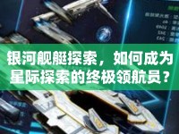 銀河艦艇探索，如何成為星際探索的終極領(lǐng)航員？