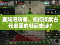 秦殤吧攻略，如何探索古代秦國(guó)的壯麗史詩(shī)？