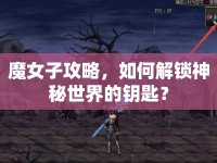 魔女子攻略，如何解鎖神秘世界的鑰匙？